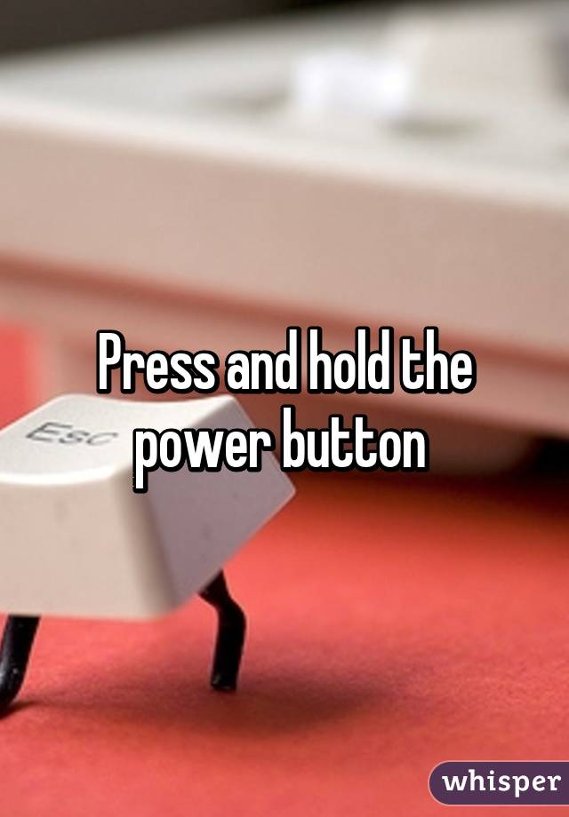 Press and hold the power button 