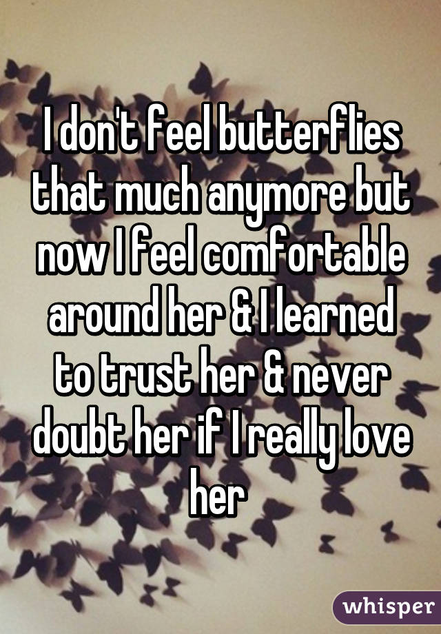 I don't feel butterflies that much anymore but now I feel comfortable around her & I learned to trust her & never doubt her if I really love her 