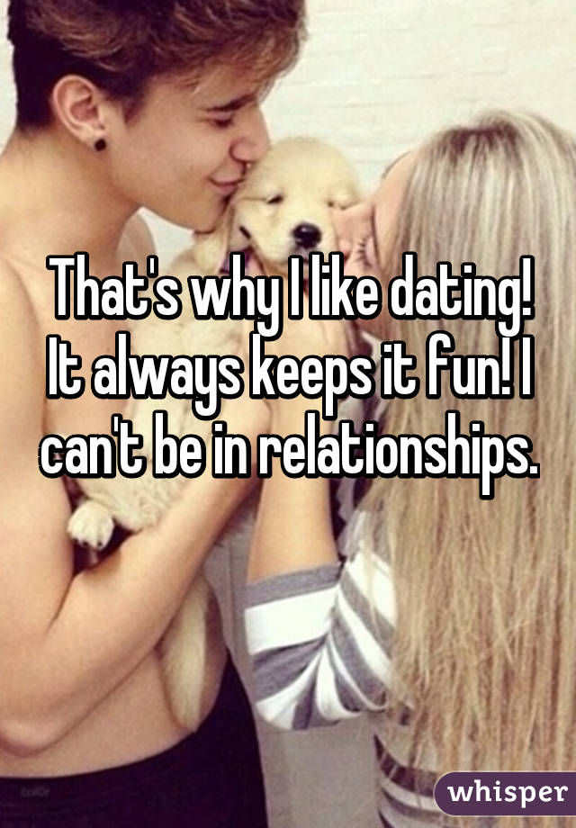 That's why I like dating! It always keeps it fun! I can't be in relationships. 