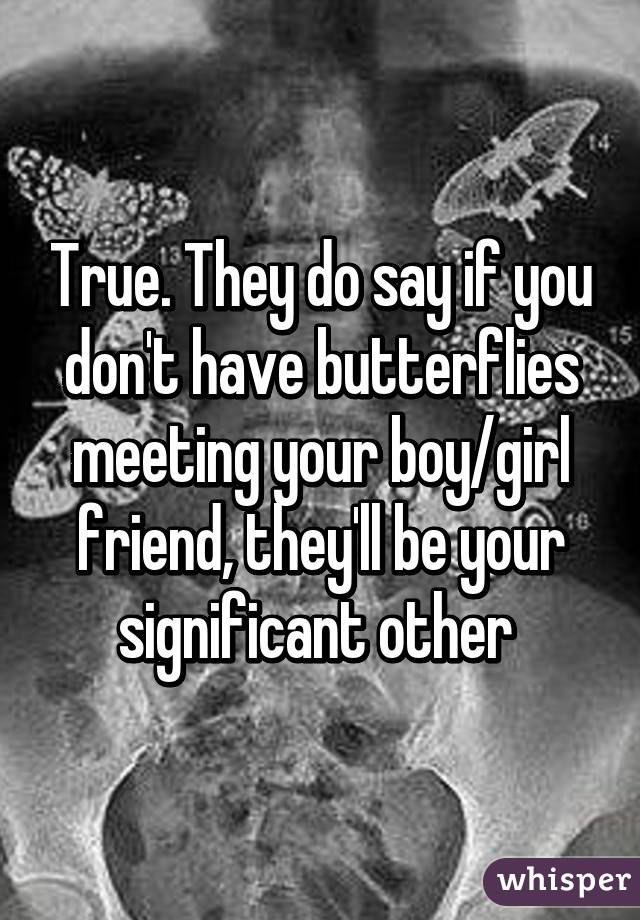 True. They do say if you don't have butterflies meeting your boy/girl friend, they'll be your significant other 