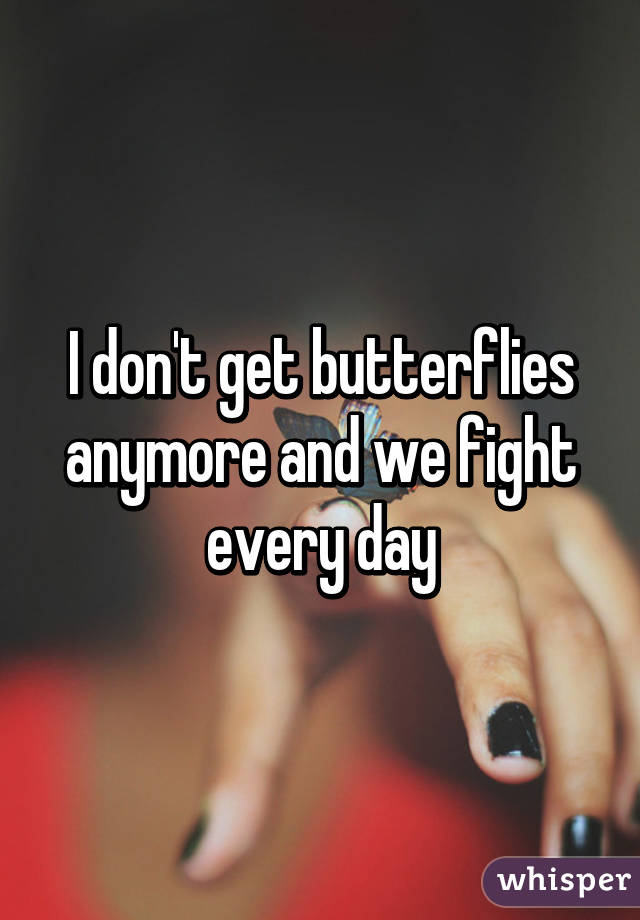 I don't get butterflies anymore and we fight every day