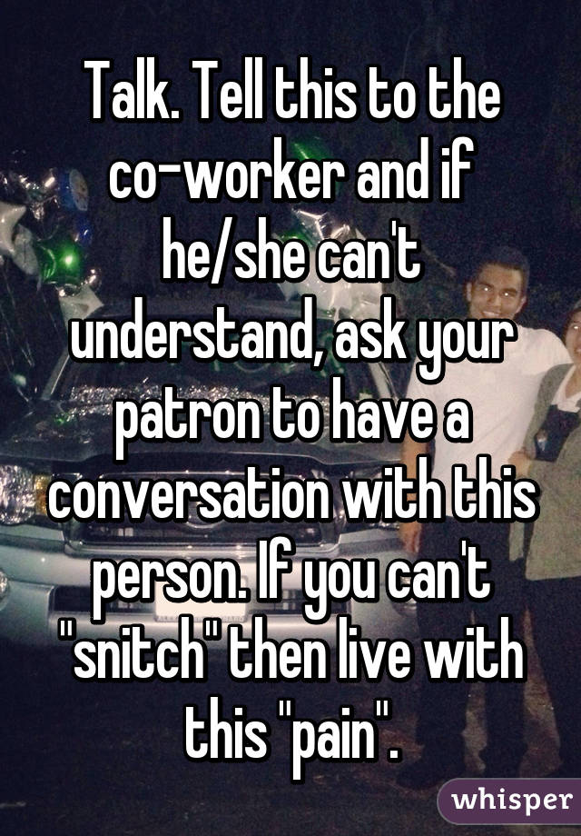 Talk. Tell this to the co-worker and if he/she can't understand, ask your patron to have a conversation with this person. If you can't "snitch" then live with this "pain".