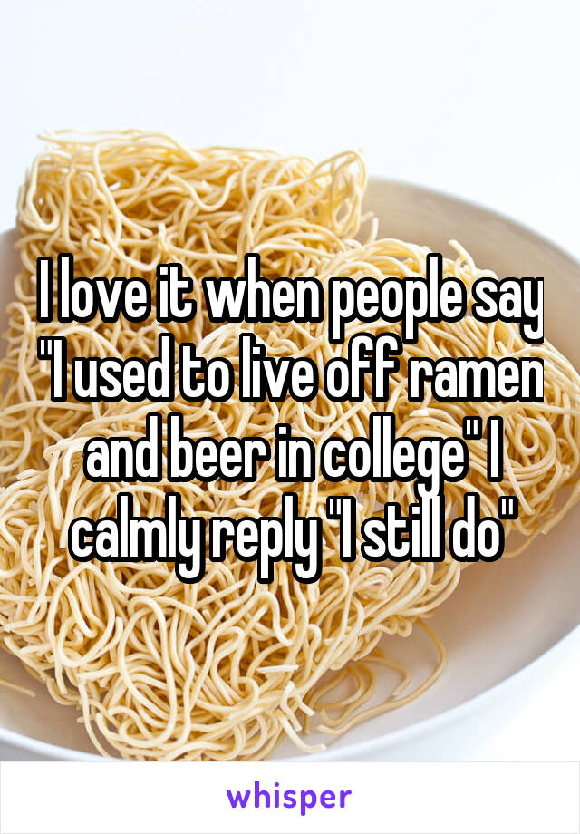 I love it when people say "I used to live off ramen and beer in college" I calmly reply "I still do"