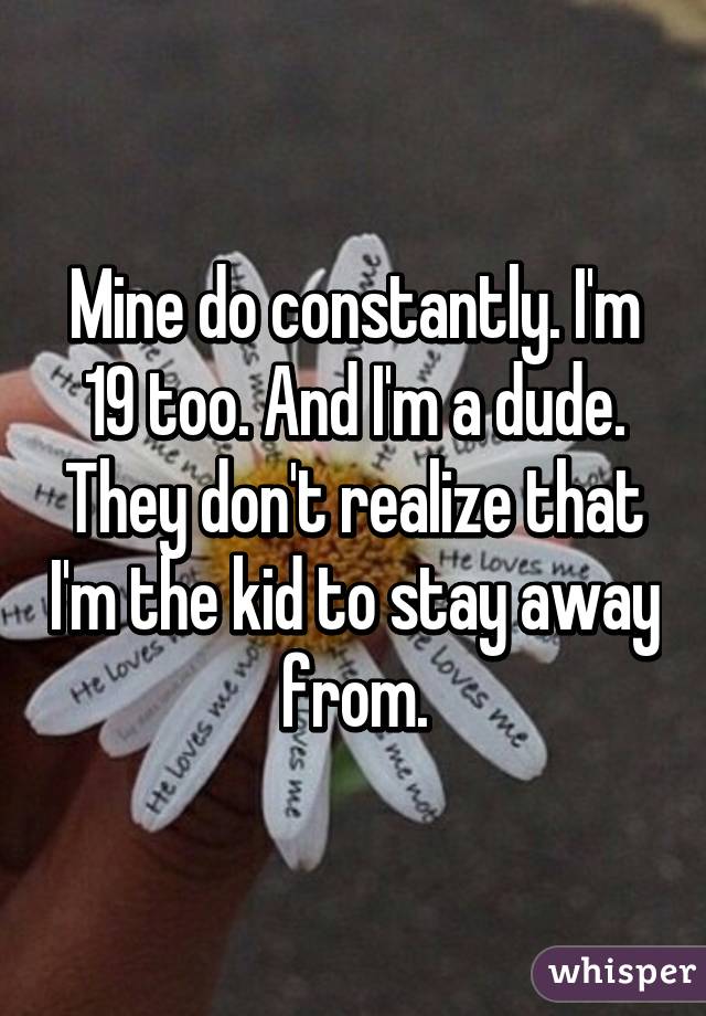 Mine do constantly. I'm 19 too. And I'm a dude. They don't realize that I'm the kid to stay away from.