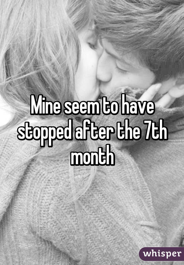 Mine seem to have stopped after the 7th month