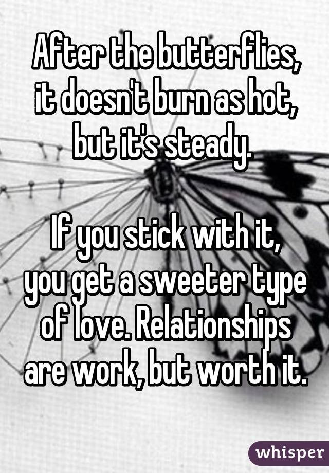 After the butterflies, it doesn't burn as hot, but it's steady. 

If you stick with it, you get a sweeter type of love. Relationships are work, but worth it. 