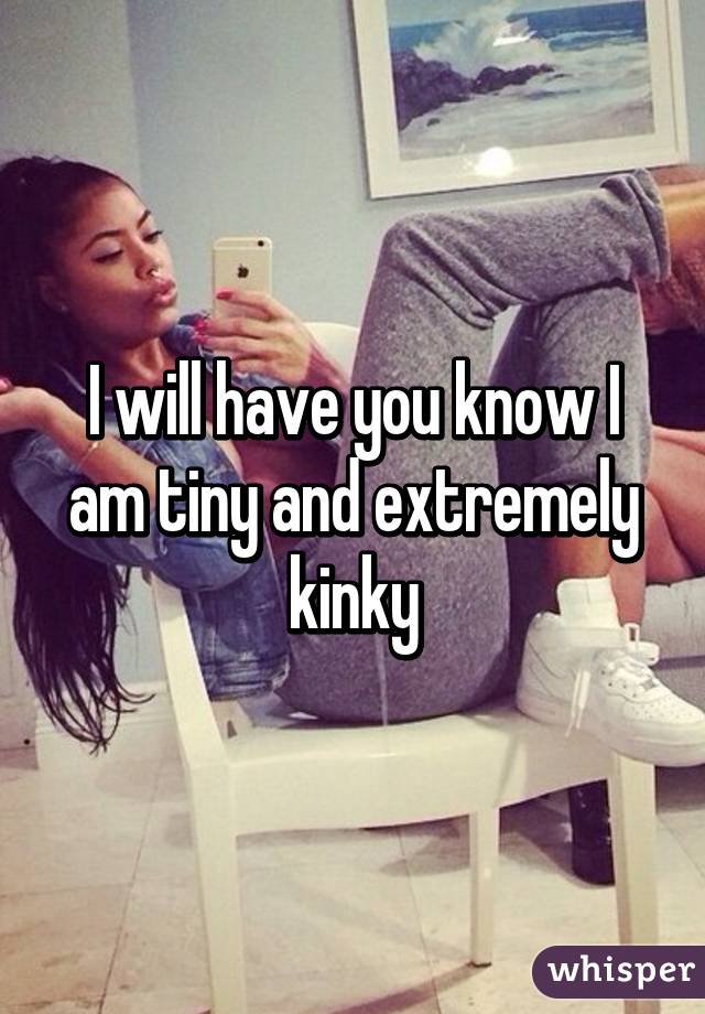 I will have you know I am tiny and extremely kinky