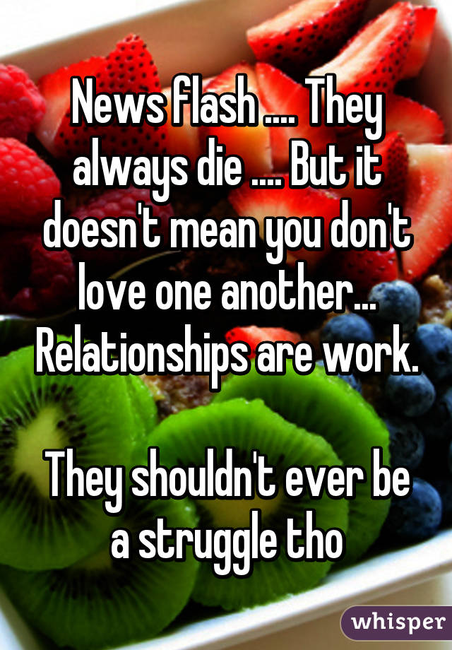 News flash .... They always die .... But it doesn't mean you don't love one another... Relationships are work.

They shouldn't ever be a struggle tho