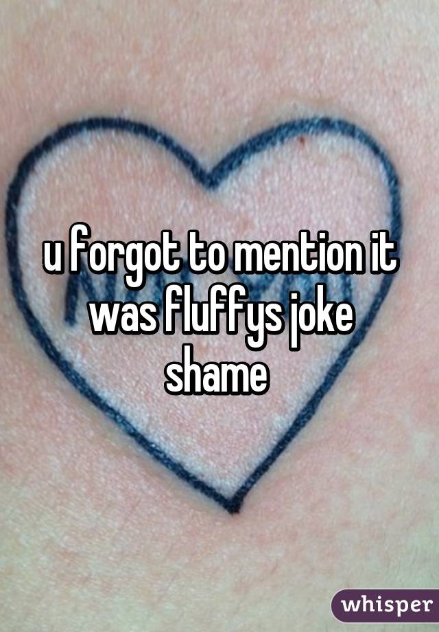 u forgot to mention it was fluffys joke
shame 