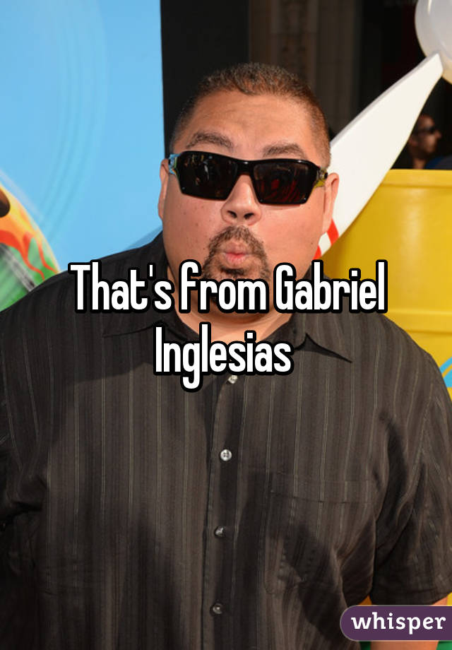 That's from Gabriel Inglesias 