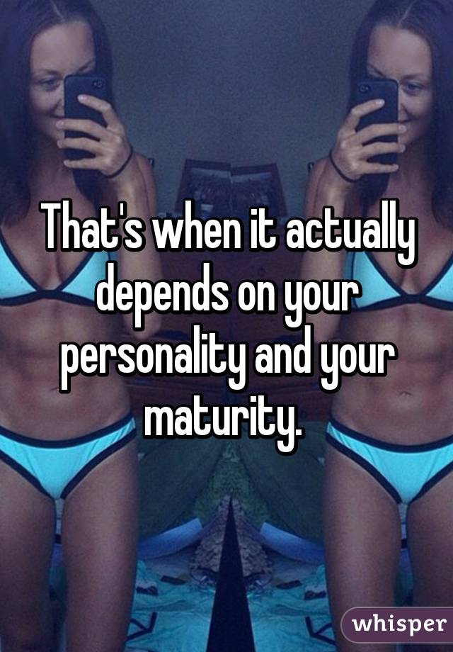 That's when it actually depends on your personality and your maturity. 