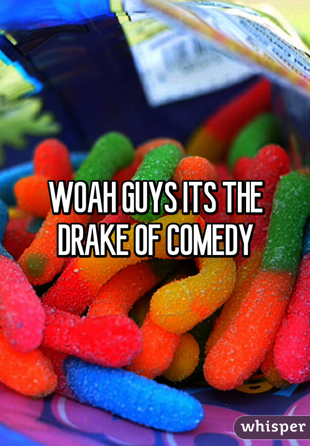 WOAH GUYS ITS THE DRAKE OF COMEDY