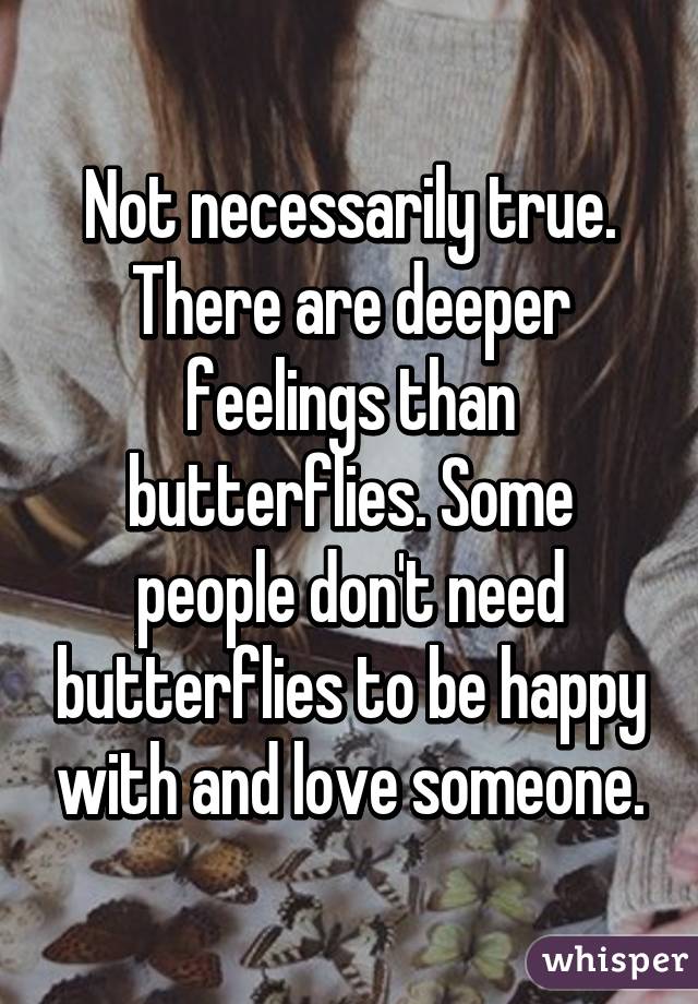 Not necessarily true. There are deeper feelings than butterflies. Some people don't need butterflies to be happy with and love someone.