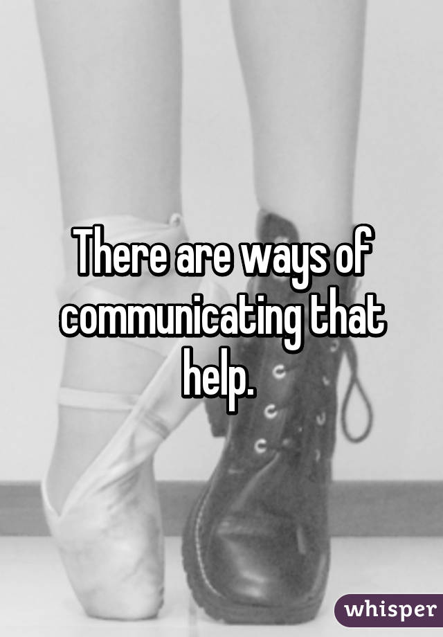 There are ways of communicating that help. 