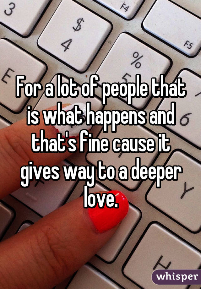 For a lot of people that is what happens and that's fine cause it gives way to a deeper love.