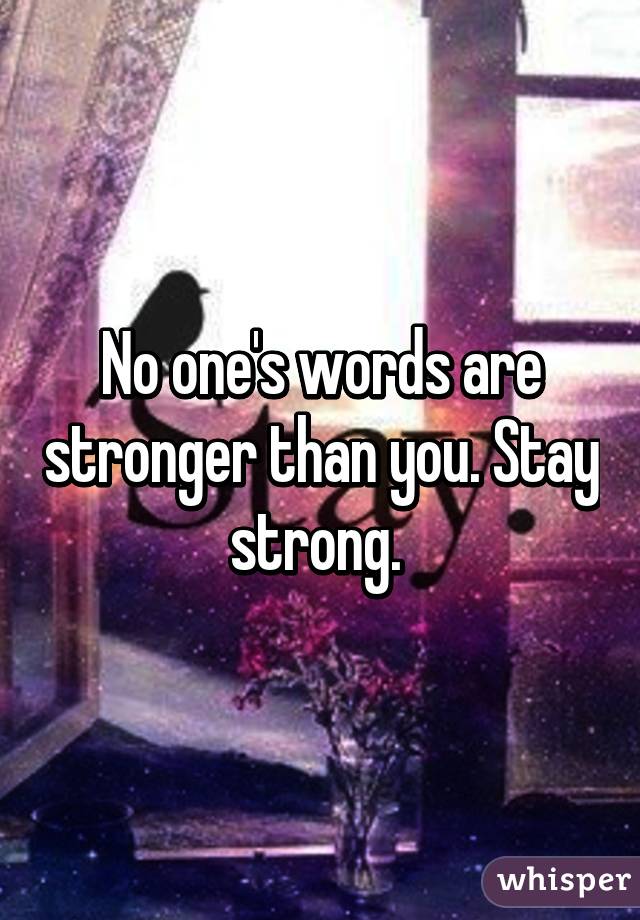 No one's words are stronger than you. Stay strong. 