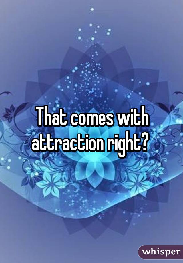 That comes with attraction right? 