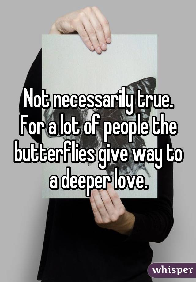 Not necessarily true. For a lot of people the butterflies give way to a deeper love.