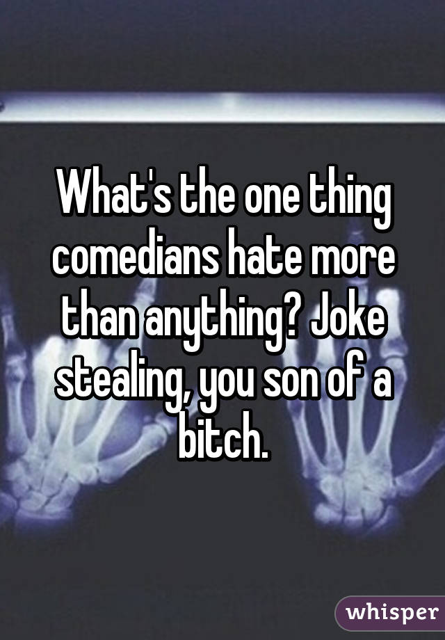 What's the one thing comedians hate more than anything? Joke stealing, you son of a bitch.