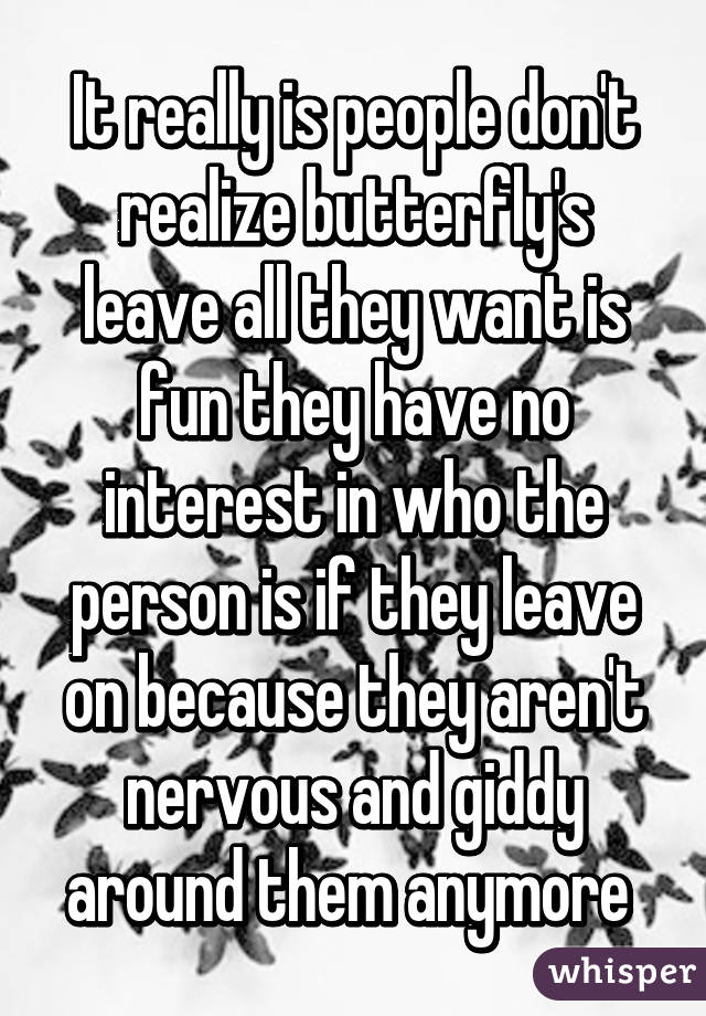 It really is people don't realize butterfly's leave all they want is fun they have no interest in who the person is if they leave on because they aren't nervous and giddy around them anymore 