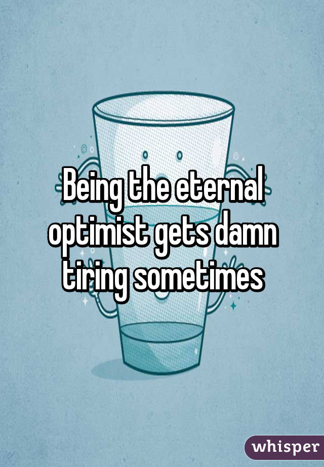 Being the eternal optimist gets damn tiring sometimes