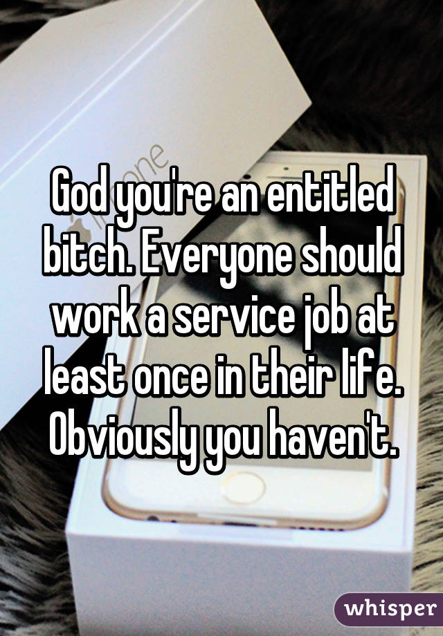 God you're an entitled bitch. Everyone should work a service job at least once in their life. Obviously you haven't.