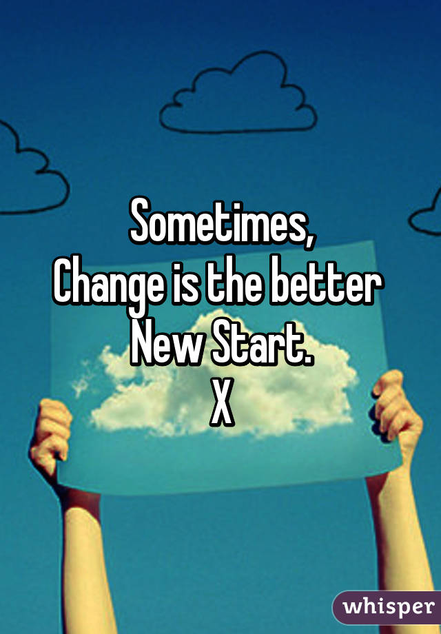 Sometimes,
Change is the better 
New Start.
X