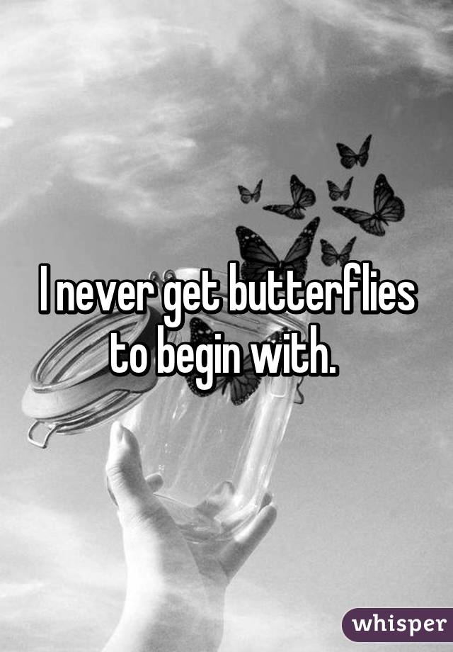 I never get butterflies to begin with. 