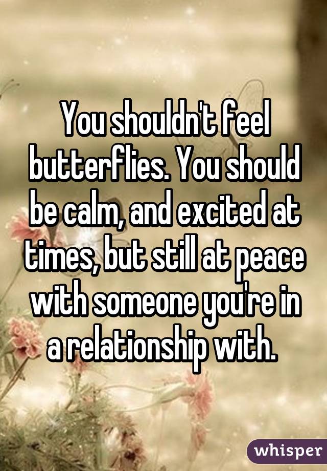 You shouldn't feel butterflies. You should be calm, and excited at times, but still at peace with someone you're in a relationship with. 