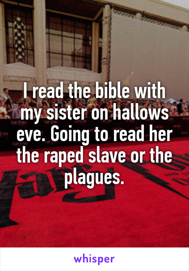 I read the bible with my sister on hallows eve. Going to read her the raped slave or the plagues.