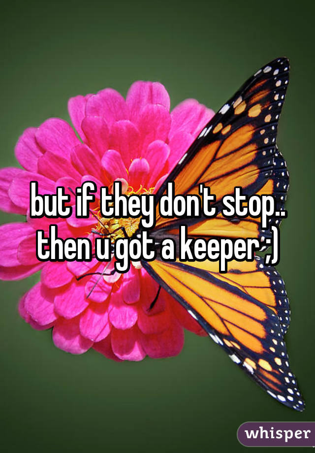 but if they don't stop..
then u got a keeper ;)