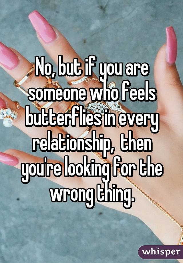 No, but if you are someone who feels butterflies in every relationship,  then you're looking for the wrong thing.