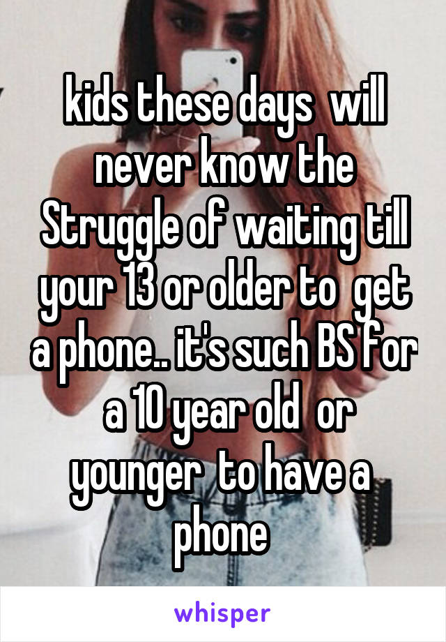 kids these days  will never know the Struggle of waiting till your 13 or older to  get a phone.. it's such BS for  a 10 year old  or younger  to have a  phone 