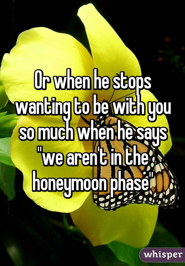 Or when he stops wanting to be with you so much when he says "we aren't in the honeymoon phase"