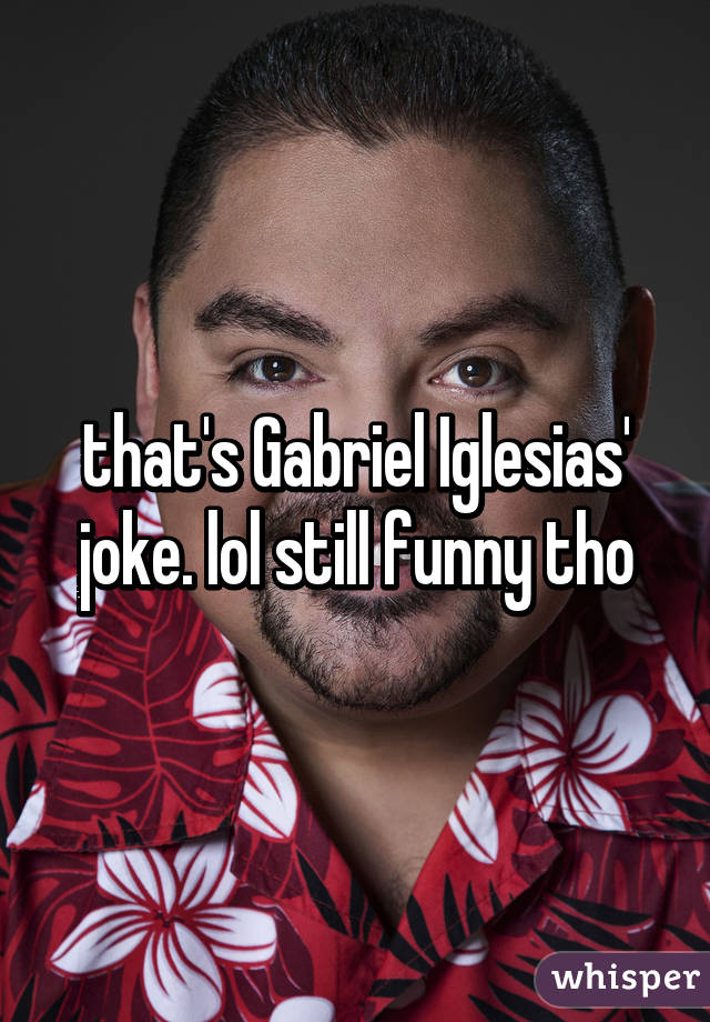 that's Gabriel Iglesias' joke. lol still funny tho