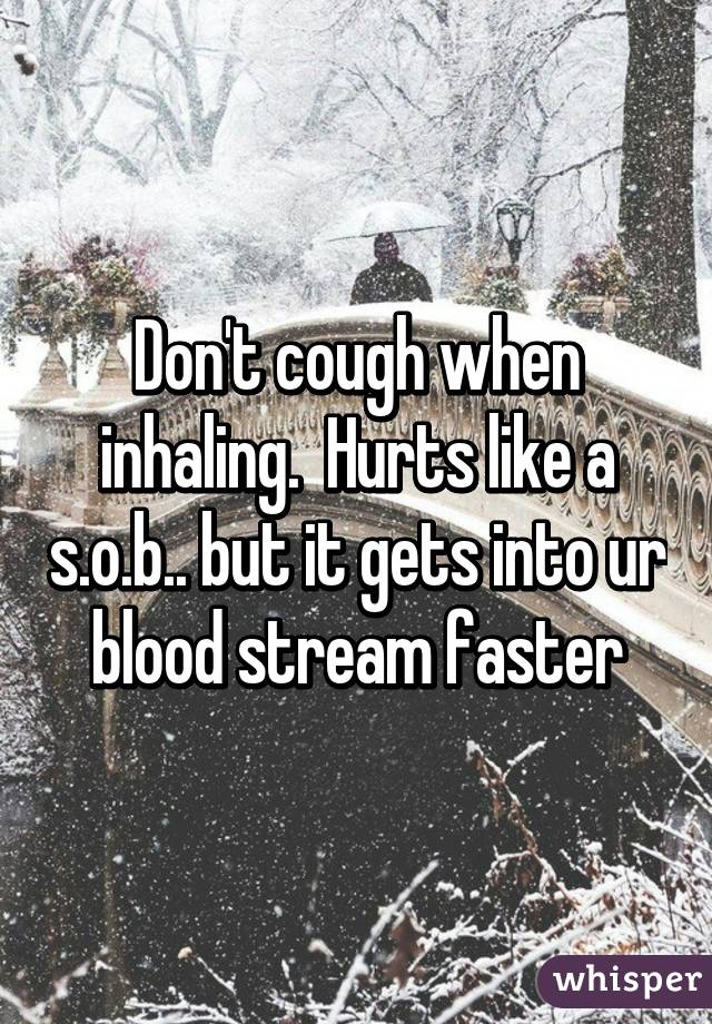 Don't cough when inhaling.  Hurts like a s.o.b.. but it gets into ur blood stream faster