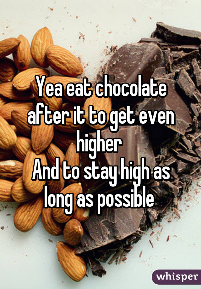 Yea eat chocolate after it to get even higher 
And to stay high as long as possible 