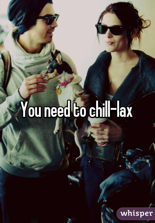 You need to chill-lax 