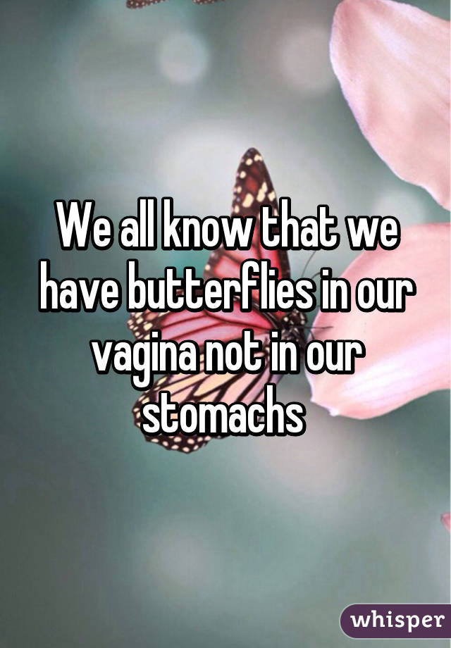 We all know that we have butterflies in our vagina not in our stomachs 