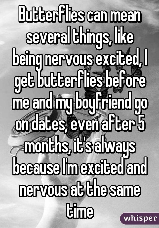 Butterflies can mean several things, like being nervous excited, I get butterflies before me and my boyfriend go on dates, even after 5 months, it's always because I'm excited and nervous at the same time