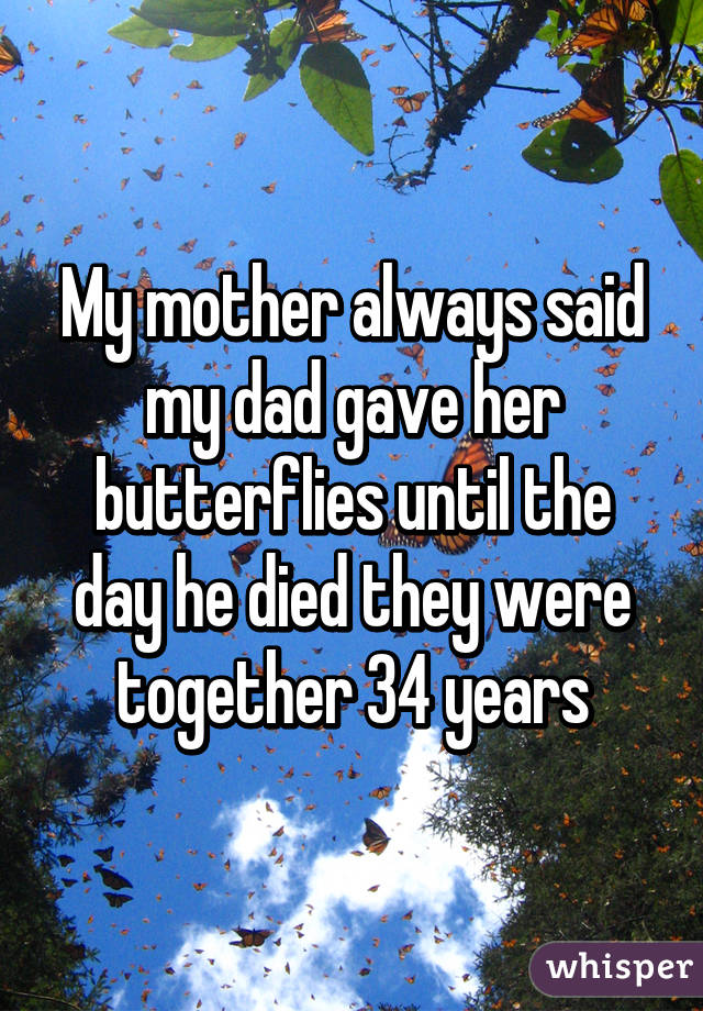 My mother always said my dad gave her butterflies until the day he died they were together 34 years