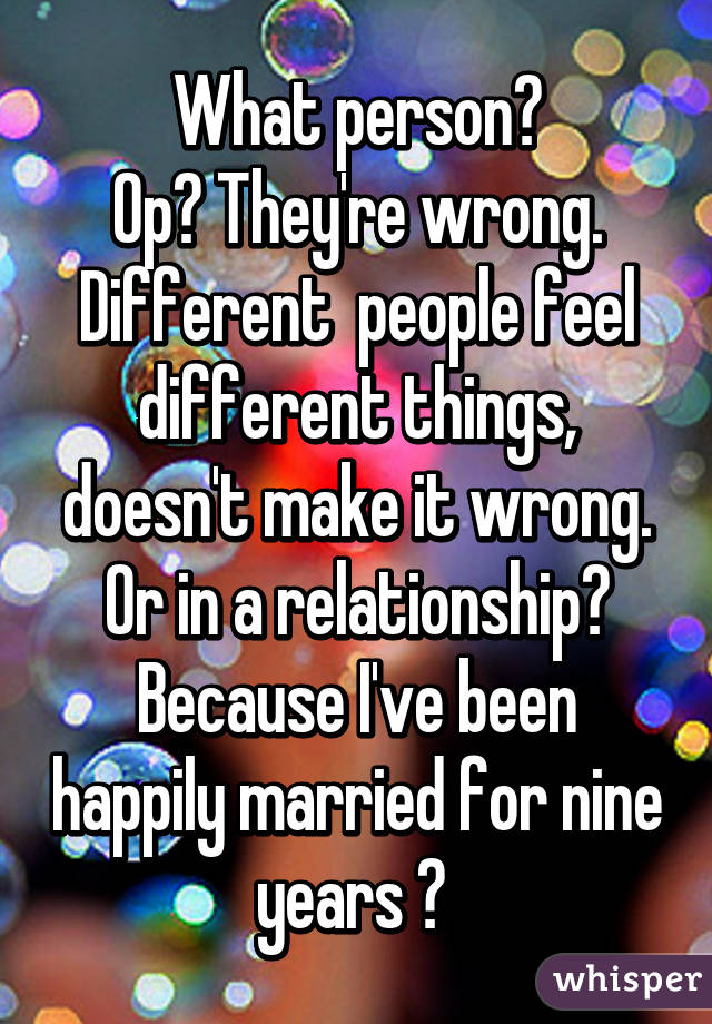 What person?
Op? They're wrong. Different  people feel different things, doesn't make it wrong.
Or in a relationship? Because I've been happily married for nine years 😂 