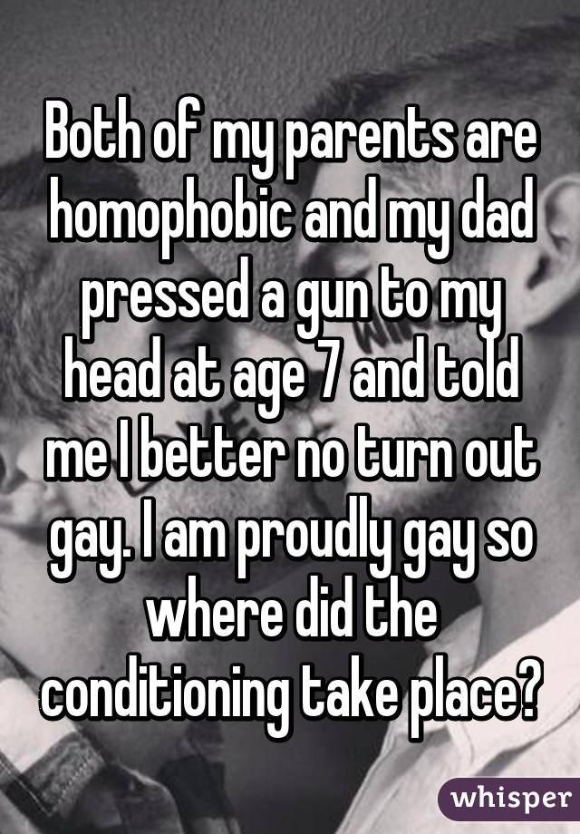 Both of my parents are homophobic and my dad pressed a gun to my head at age 7 and told me I better no turn out gay. I am proudly gay so where did the conditioning take place?