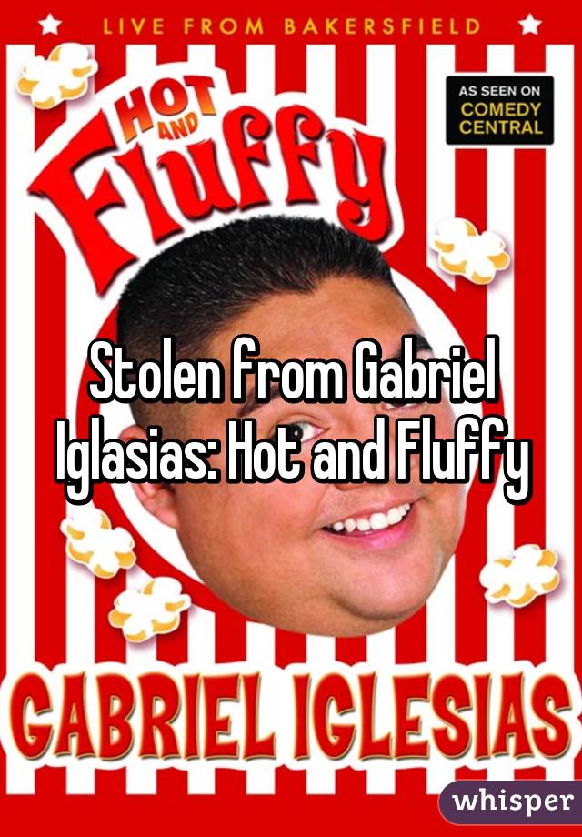 Stolen from Gabriel Iglasias: Hot and Fluffy