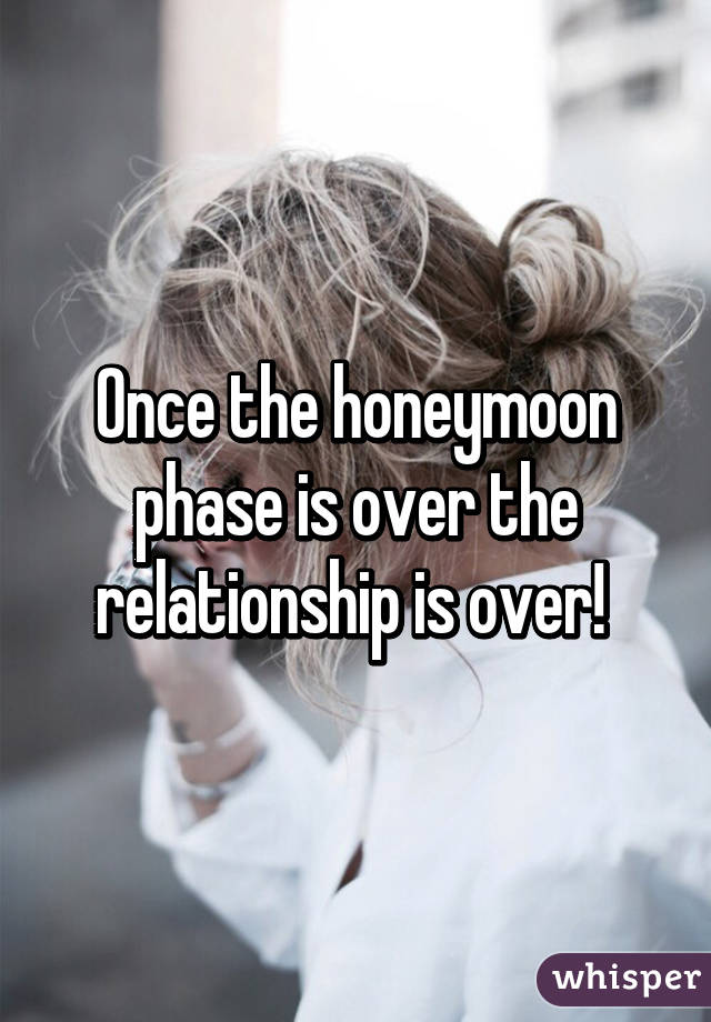 Once the honeymoon phase is over the relationship is over! 