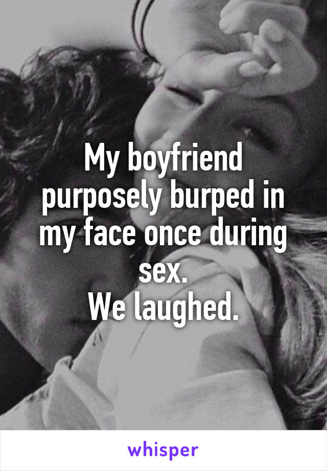 My boyfriend purposely burped in my face once during sex.
We laughed.