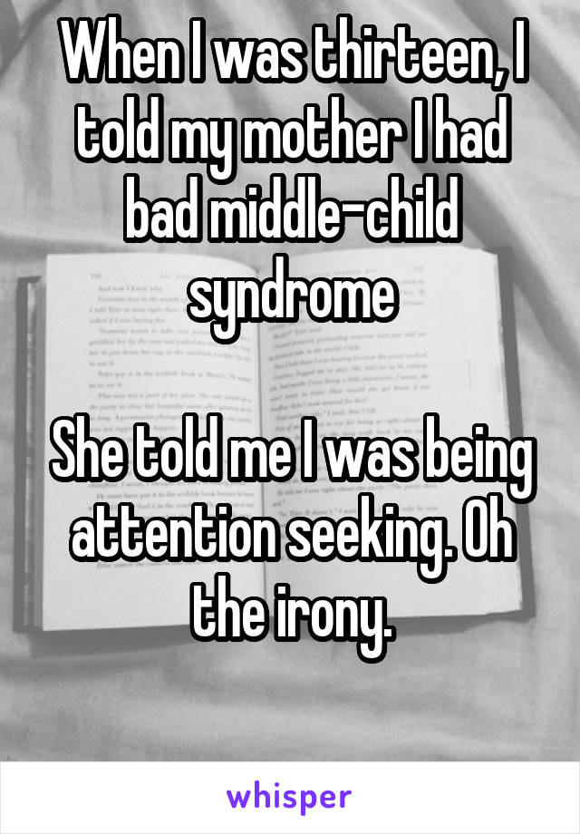 When I was thirteen, I told my mother I had bad middle-child syndrome

She told me I was being attention seeking. Oh the irony.

