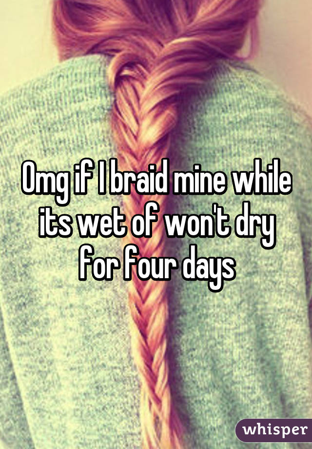 Omg if I braid mine while its wet of won't dry for four days