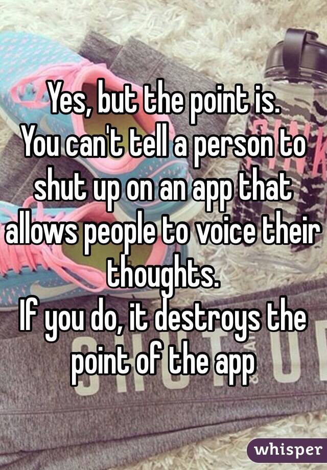 Yes, but the point is. 
You can't tell a person to shut up on an app that allows people to voice their thoughts. 
If you do, it destroys the point of the app