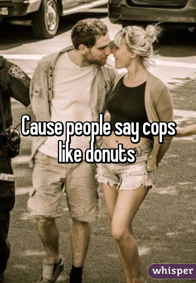 Cause people say cops like donuts 